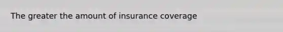 The greater the amount of insurance coverage