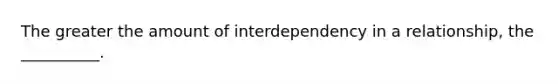 The greater the amount of interdependency in a relationship, the __________.