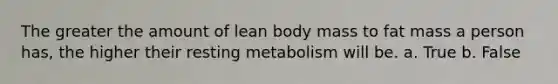 The greater the amount of lean body mass to fat mass a person has, the higher their resting metabolism will be. a. True b. False