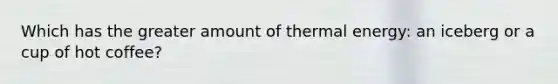 Which has the greater amount of thermal energy: an iceberg or a cup of hot coffee?