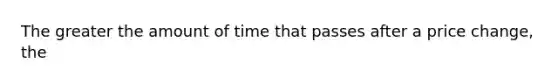 The greater the amount of time that passes after a price change, the