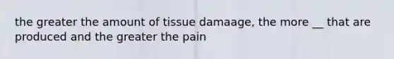 the greater the amount of tissue damaage, the more __ that are produced and the greater the pain