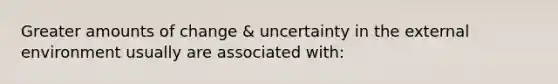 Greater amounts of change & uncertainty in the external environment usually are associated with: