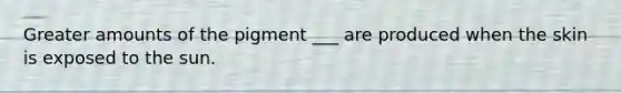 Greater amounts of the pigment ___ are produced when the skin is exposed to the sun.