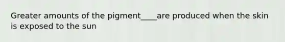 Greater amounts of the pigment____are produced when the skin is exposed to the sun