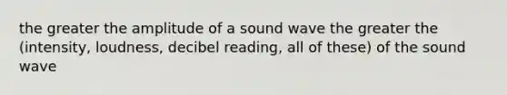 the greater the amplitude of a sound wave the greater the (intensity, loudness, decibel reading, all of these) of the sound wave