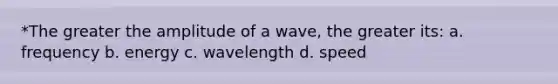 *The greater the amplitude of a wave, the greater its: a. frequency b. energy c. wavelength d. speed