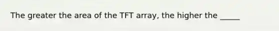 The greater the area of the TFT array, the higher the _____