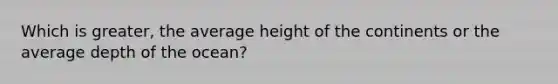 Which is greater, the average height of the continents or the average depth of the ocean?