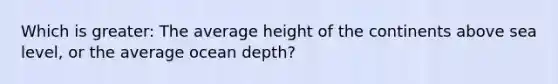 Which is greater: The average height of the continents above sea level, or the average ocean depth?