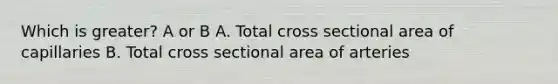 Which is greater? A or B A. Total cross sectional area of capillaries B. Total cross sectional area of arteries