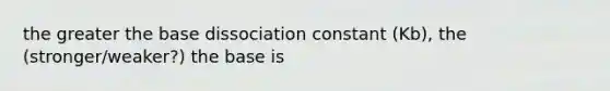 the greater the base dissociation constant (Kb), the (stronger/weaker?) the base is