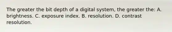 The greater the bit depth of a digital system, the greater the: A. brightness. C. exposure index. B. resolution. D. contrast resolution.