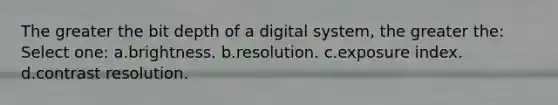 The greater the bit depth of a digital system, the greater the: Select one: a.brightness. b.resolution. c.exposure index. d.contrast resolution.