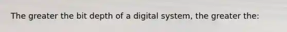 The greater the bit depth of a digital system, the greater the: