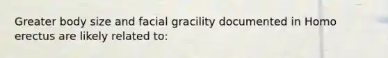 Greater body size and facial gracility documented in Homo erectus are likely related to: