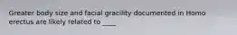 Greater body size and facial gracility documented in Homo erectus are likely related to ____