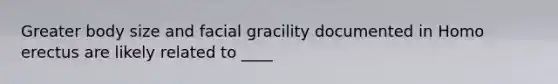 Greater body size and facial gracility documented in Homo erectus are likely related to ____