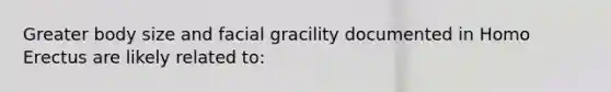 Greater body size and facial gracility documented in Homo Erectus are likely related to: