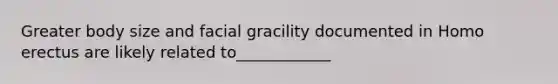 Greater body size and facial gracility documented in Homo erectus are likely related to____________