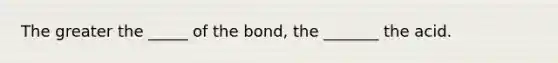 The greater the _____ of the bond, the _______ the acid.