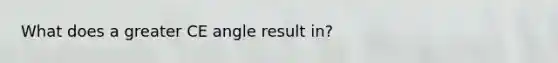 What does a greater CE angle result in?