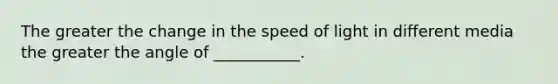 The greater the change in the speed of light in different media the greater the angle of ___________.