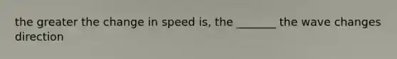 the greater the change in speed is, the _______ the wave changes direction