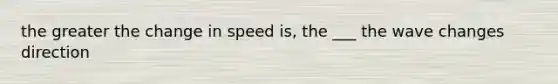 the greater the change in speed is, the ___ the wave changes direction