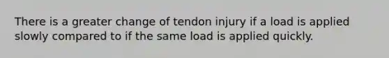 There is a greater change of tendon injury if a load is applied slowly compared to if the same load is applied quickly.