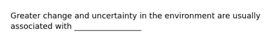 Greater change and uncertainty in the environment are usually associated with _________________