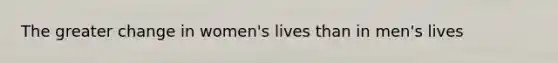 The greater change in women's lives than in men's lives