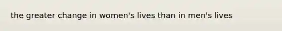 the greater change in women's lives than in men's lives