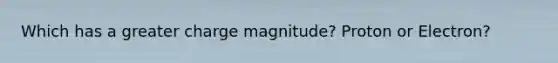 Which has a greater charge magnitude? Proton or Electron?