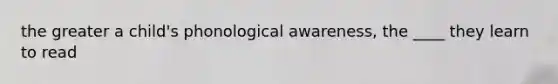 the greater a child's phonological awareness, the ____ they learn to read
