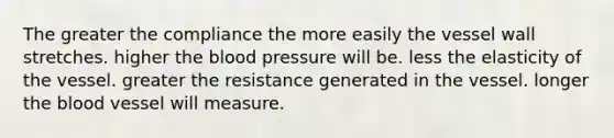 The greater the compliance the more easily the vessel wall stretches. higher the blood pressure will be. less the elasticity of the vessel. greater the resistance generated in the vessel. longer the blood vessel will measure.