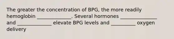 The greater the concentration of BPG, the more readily hemoglobin ______________. Several hormones _______________ and ______________ elevate BPG levels and __________ oxygen delivery