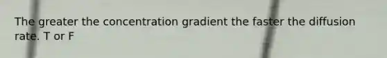 The greater the concentration gradient the faster the diffusion rate. T or F