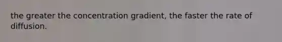 the greater the concentration gradient, the faster the rate of diffusion.