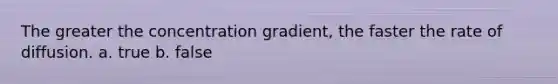 The greater the concentration gradient, the faster the rate of diffusion. a. true b. false