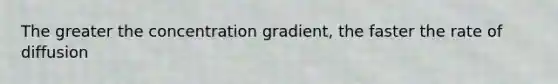 The greater the concentration gradient, the faster the rate of diffusion