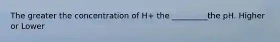 The greater the concentration of H+ the _________the pH. Higher or Lower