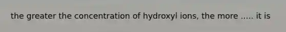 the greater the concentration of hydroxyl ions, the more ..... it is