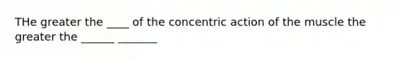 THe greater the ____ of the concentric action of the muscle the greater the ______ _______