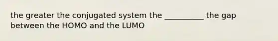 the greater the conjugated system the __________ the gap between the HOMO and the LUMO