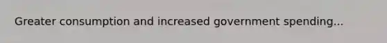 Greater consumption and increased government spending...