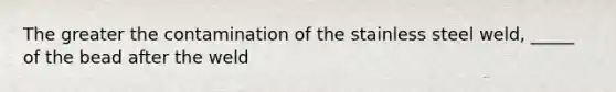 The greater the contamination of the stainless steel weld, _____ of the bead after the weld