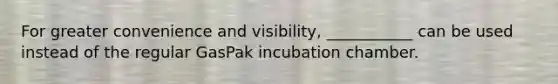 For greater convenience and visibility, ___________ can be used instead of the regular GasPak incubation chamber.