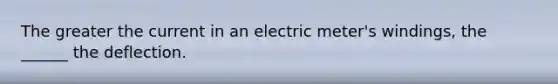 The greater the current in an electric meter's windings, the ______ the deflection.