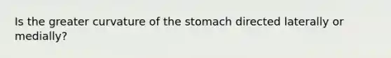 Is the greater curvature of the stomach directed laterally or medially?